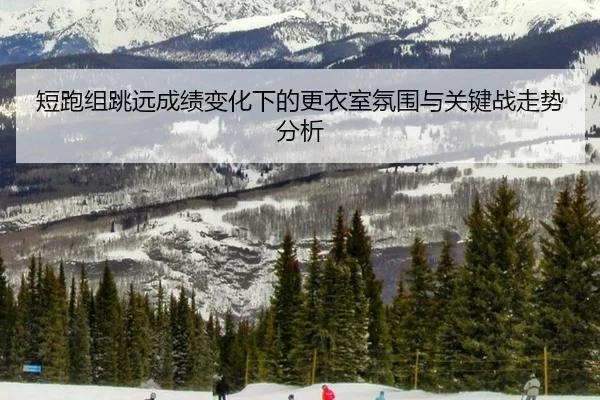 短跑组跳远成绩变化下的更衣室氛围与关键战走势分析