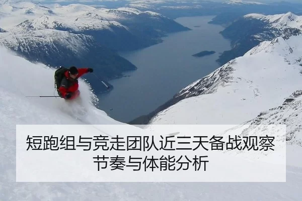 短跑组与竞走团队近三天备战观察 节奏与体能分析