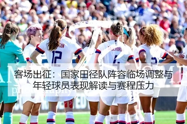 客场出征：国家田径队阵容临场调整与年轻球员表现解读与赛程压力