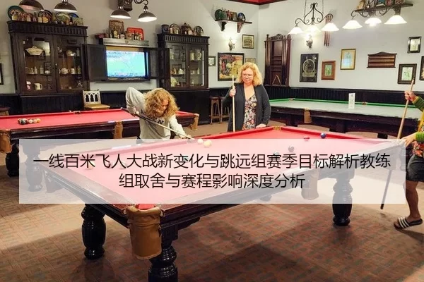 一线百米飞人大战新变化与跳远组赛季目标解析教练组取舍与赛程影响深度分析