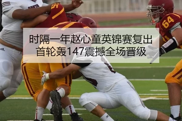 时隔一年赵心童英锦赛复出 首轮轰147震撼全场晋级